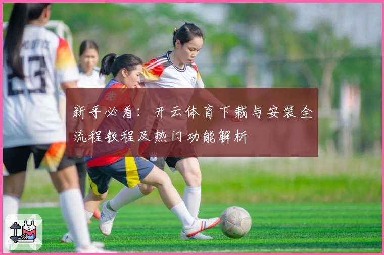 新手必看：开云体育下载与安装全流程教程及热门功能解析
