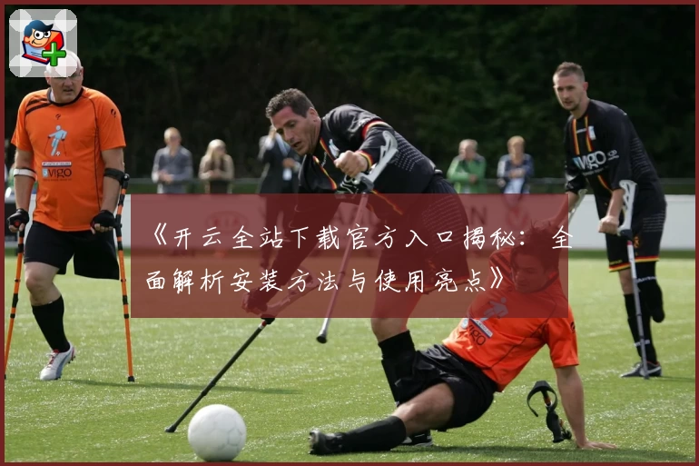 《开云全站下载官方入口揭秘：全面解析安装方法与使用亮点》