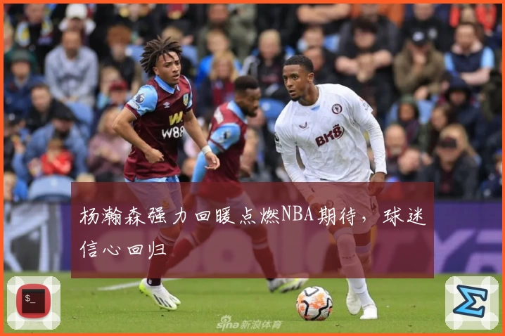 杨瀚森强力回暖点燃NBA期待，球迷信心回归