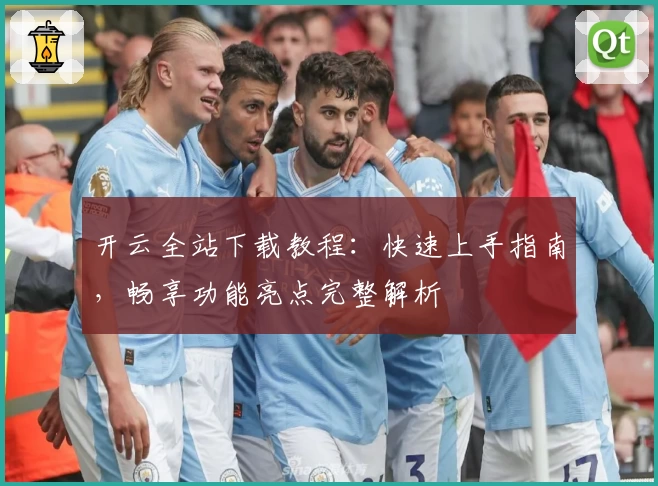 开云全站下载教程：快速上手指南，畅享功能亮点完整解析