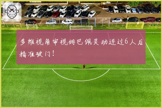 多维视角审视姆巴佩灵动连过6人后精准破门！