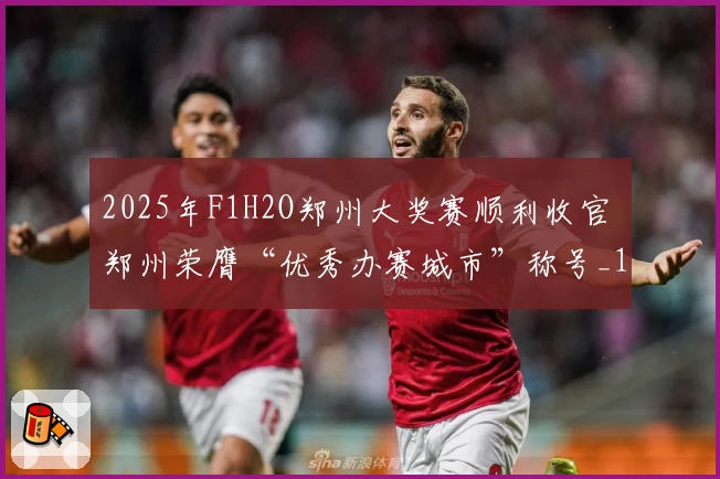 2025年F1H2O郑州大奖赛顺利收官 郑州荣膺“优秀办赛城市”称号_1