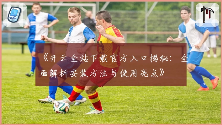 《开云全站下载官方入口揭秘：全面解析安装方法与使用亮点》