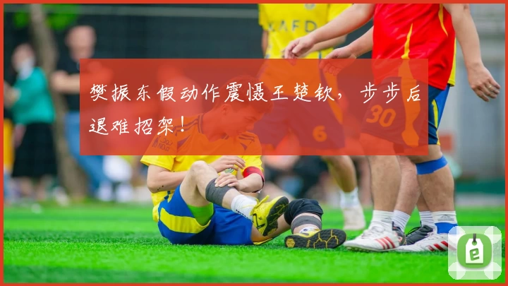 樊振东假动作震慑王楚钦，步步后退难招架！