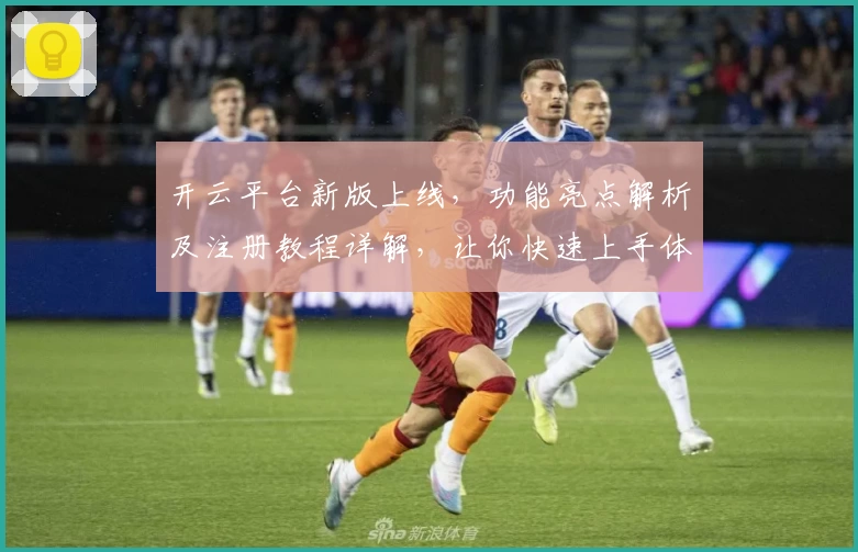 开云平台新版上线，功能亮点解析及注册教程详解，让你快速上手体验