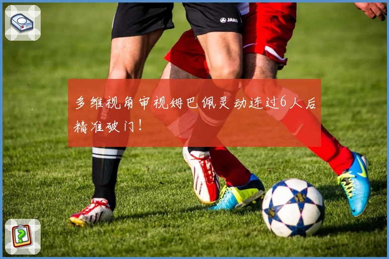 多维视角审视姆巴佩灵动连过6人后精准破门！