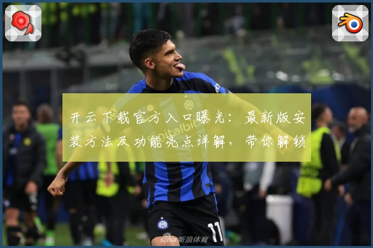 开云下载官方入口曝光：最新版安装方法及功能亮点详解，带你解锁全新使用体验