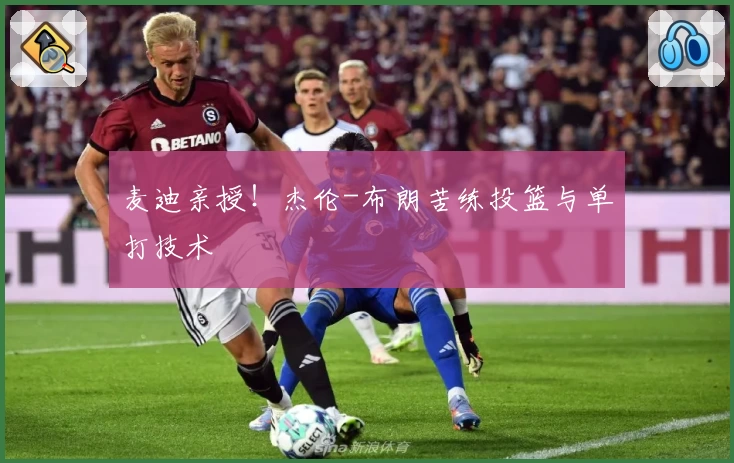 麦迪亲授！杰伦-布朗苦练投篮与单打技术