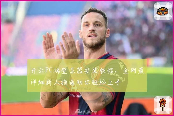 开云PC端登录器安装教程，全网最详细新人指南助你轻松上手