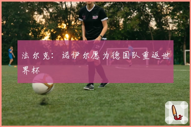 法尔克：诺伊尔愿为德国队重返世界杯
