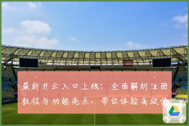 最新开云入口上线：全面解析注册教程与功能亮点，带你体验高效便捷的新选择