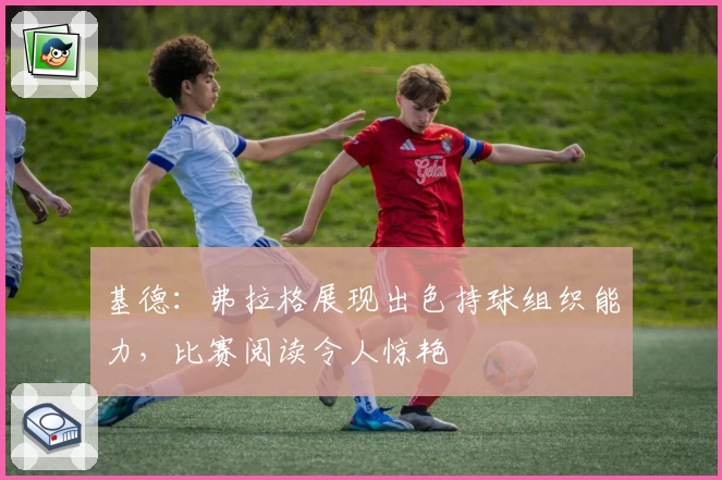 基德：弗拉格展现出色持球组织能力，比赛阅读令人惊艳