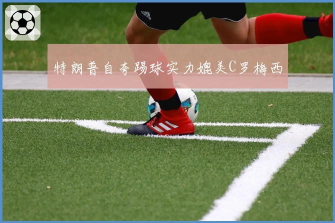 特朗普自夸踢球实力媲美C罗梅西