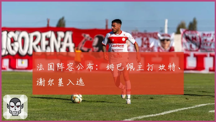 法国阵容公布：姆巴佩主打 坎特、谢尔基入选