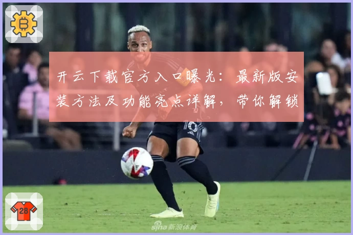 开云下载官方入口曝光：最新版安装方法及功能亮点详解，带你解锁全新使用体验