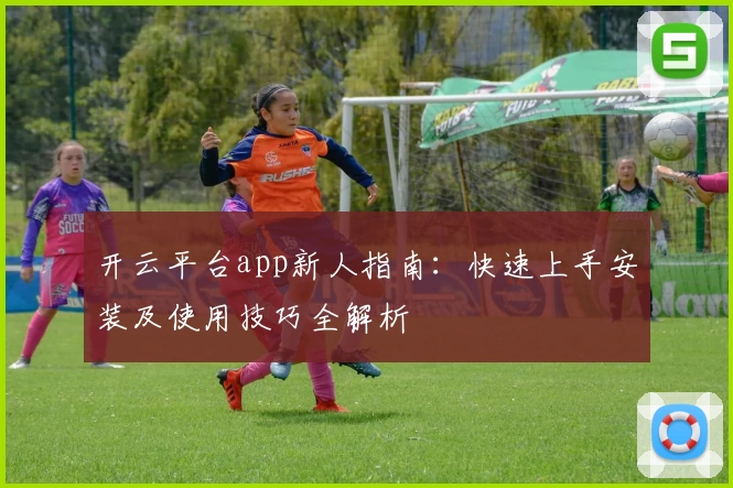 开云平台app新人指南:快速上手安装及使用技巧全解析