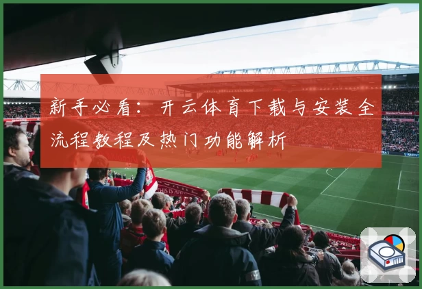 新手必看：开云体育下载与安装全流程教程及热门功能解析