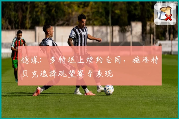 德媒:多特送上续约合同,施洛特贝克选择观望赛季表现