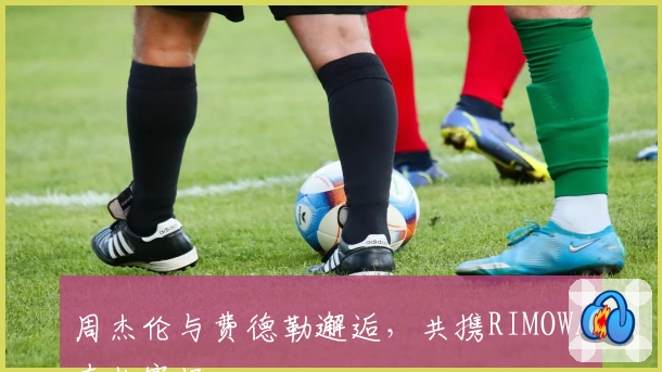 周杰伦与费德勒邂逅，共携RIMOWA奔赴赛场