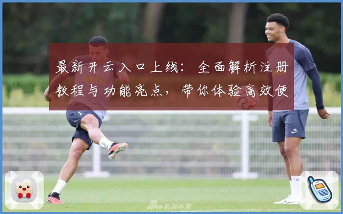 最新开云入口上线：全面解析注册教程与功能亮点，带你体验高效便捷的新选择