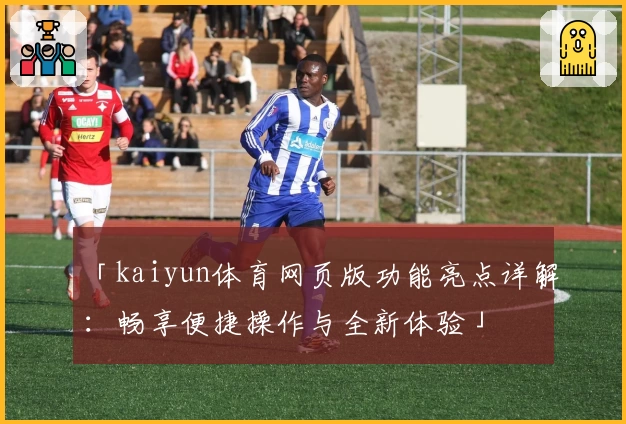 「kaiyun体育网页版功能亮点详解：畅享便捷操作与全新体验」
