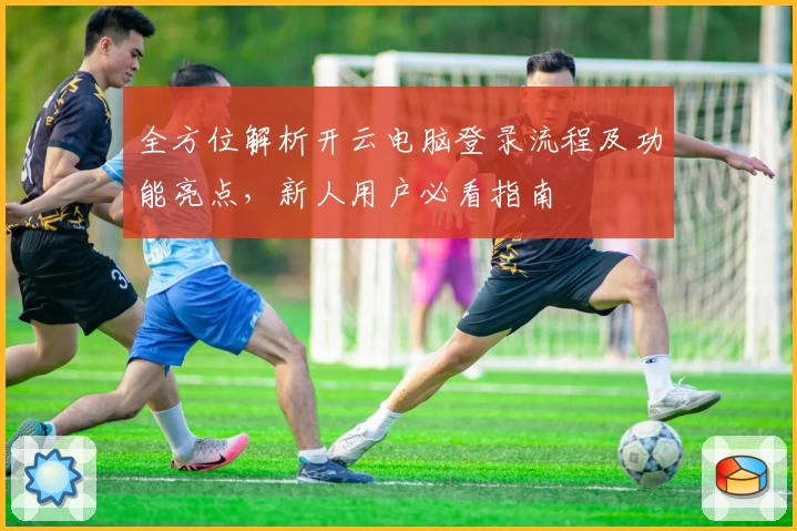 全方位解析开云电脑登录流程及功能亮点，新人用户必看指南