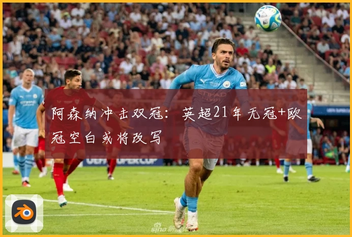 阿森纳冲击双冠：英超21年无冠+欧冠空白或将改写