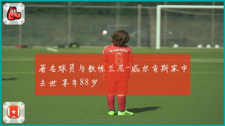 著名球员与教练兰尼-威尔肯斯家中去世 享年88岁