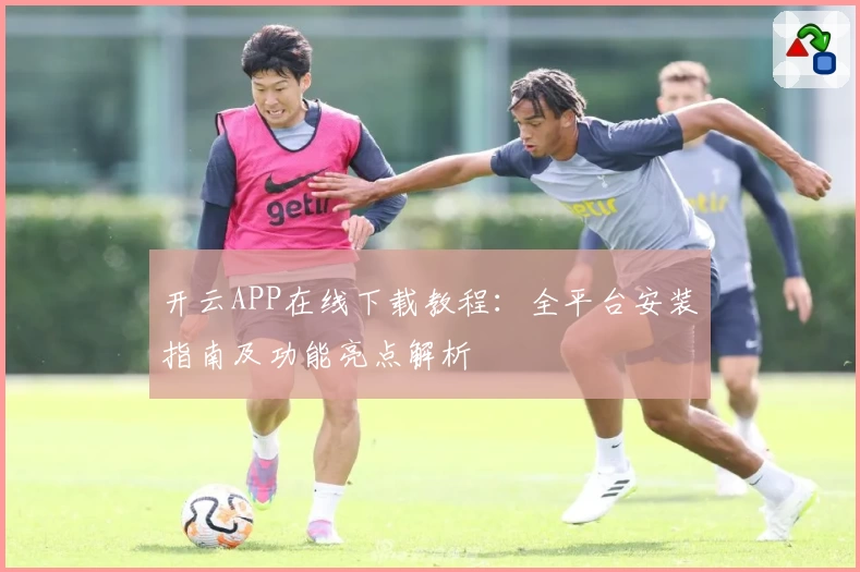 开云APP在线下载教程：全平台安装指南及功能亮点解析