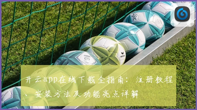 开云app在线下载全指南：注册教程、安装方法及功能亮点详解