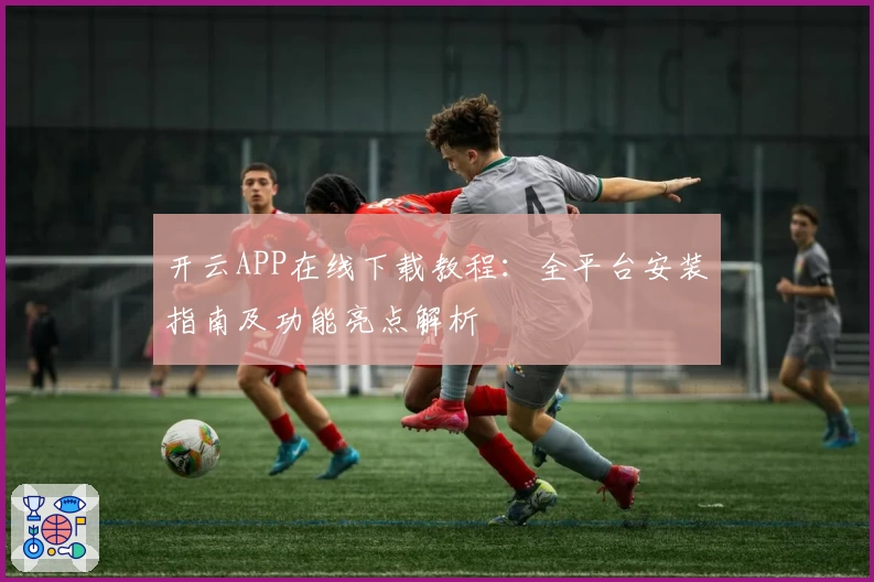 开云APP在线下载教程：全平台安装指南及功能亮点解析