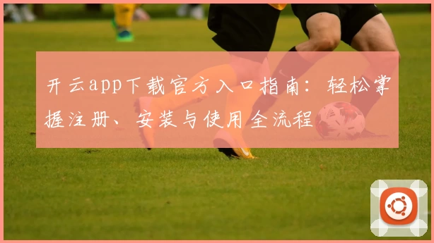 开云app下载官方入口指南：轻松掌握注册、安装与使用全流程