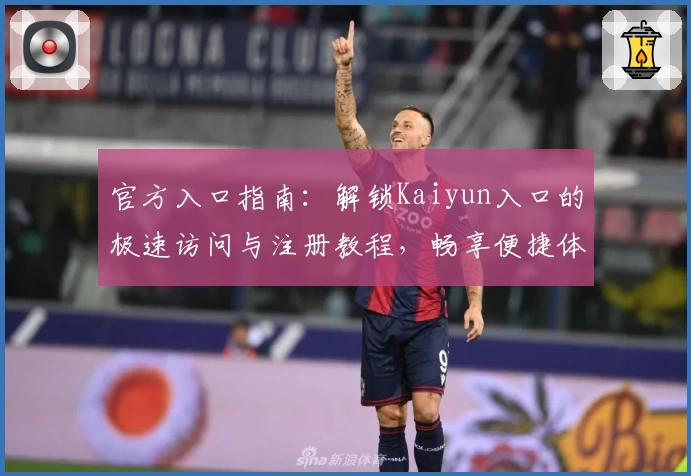 官方入口指南:解锁Kaiyun入口的极速访问与注册教程,畅享便捷体验