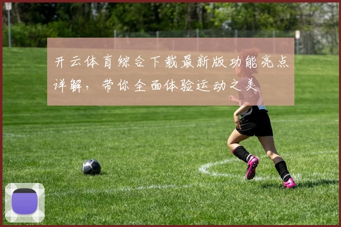 开云体育综合下载最新版功能亮点详解，带你全面体验运动之美