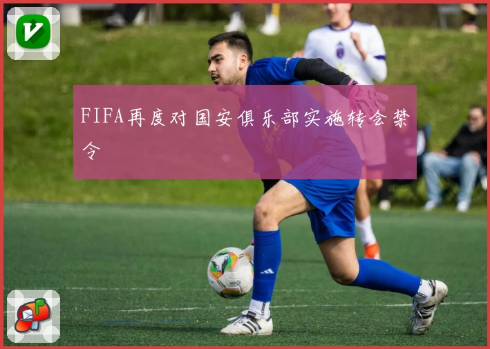 FIFA再度对国安俱乐部实施转会禁令
