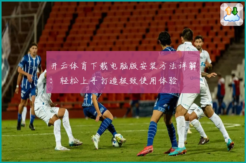 开云体育下载电脑版安装方法详解：轻松上手打造极致使用体验
