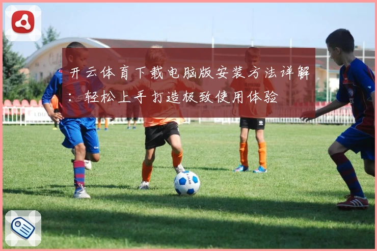 开云体育下载电脑版安装方法详解：轻松上手打造极致使用体验