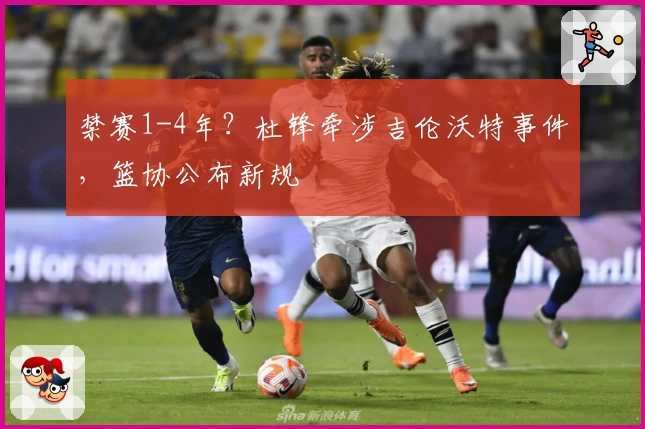 禁赛1-4年？杜锋牵涉吉伦沃特事件，篮协公布新规