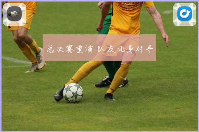 总决赛重演 队友化身对手