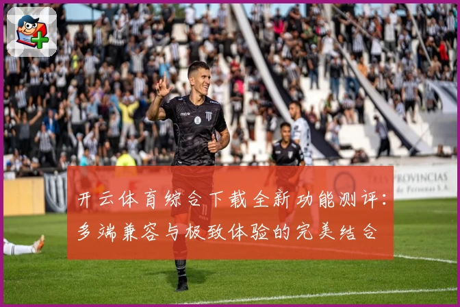 开云体育综合下载全新功能测评：多端兼容与极致体验的完美结合