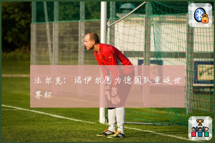 法尔克：诺伊尔愿为德国队重返世界杯
