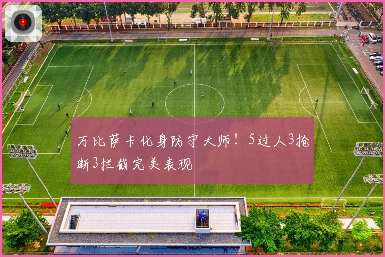 万比萨卡化身防守大师！5过人3抢断3拦截完美表现