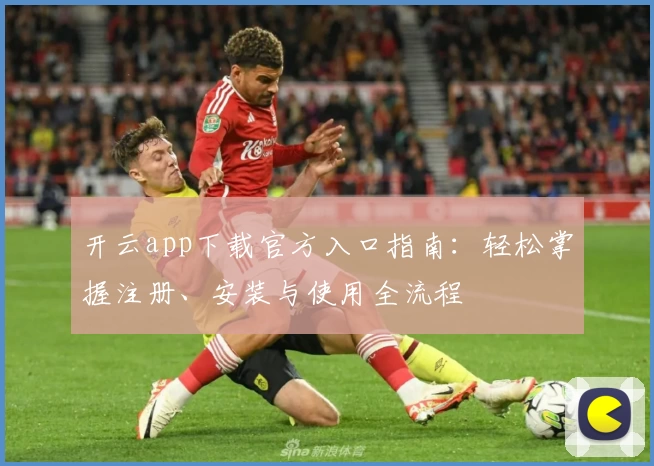 开云app下载官方入口指南：轻松掌握注册、安装与使用全流程