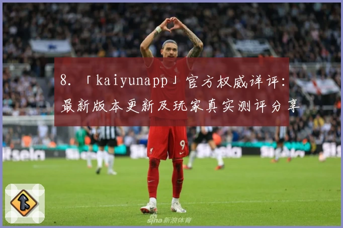 8. 「kaiyunapp」官方权威详评：最新版本更新及玩家真实测评分享