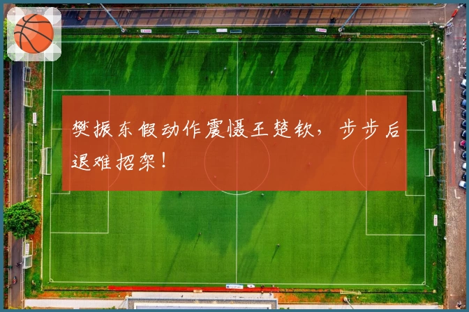 樊振东假动作震慑王楚钦，步步后退难招架！