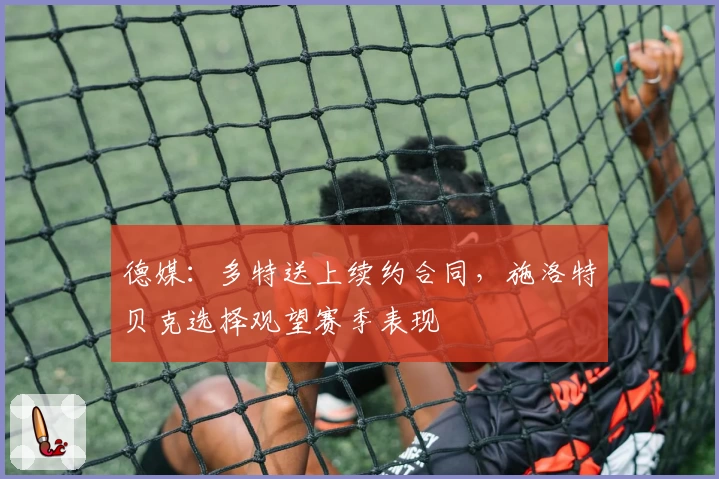 德媒:多特送上续约合同,施洛特贝克选择观望赛季表现